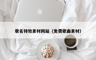 铁岭歌名特效素材网站（免费歌曲素材）